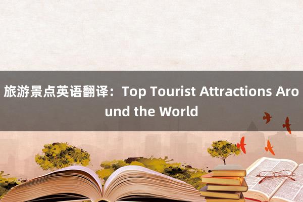 旅游景点英语翻译：Top Tourist Attractions Around the World