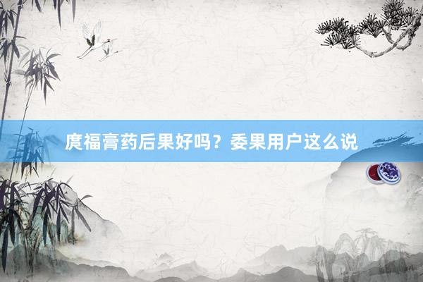 庹福膏药后果好吗？委果用户这么说