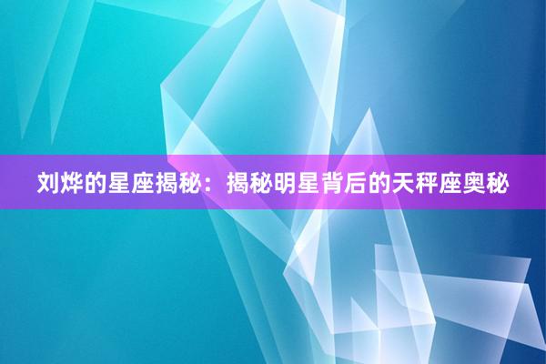 刘烨的星座揭秘：揭秘明星背后的天秤座奥秘